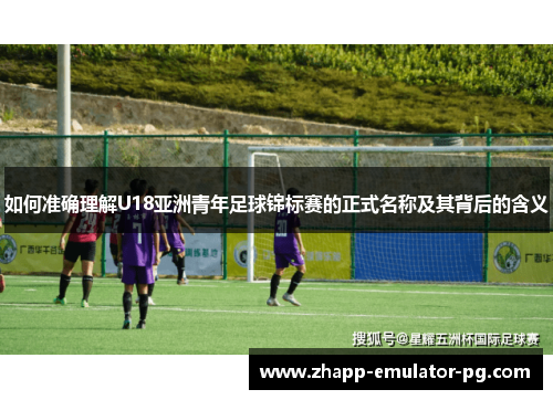 如何准确理解U18亚洲青年足球锦标赛的正式名称及其背后的含义