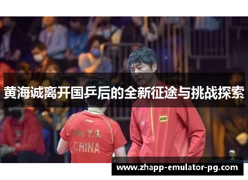 黄海诚离开国乒后的全新征途与挑战探索