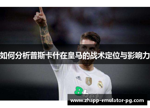 如何分析普斯卡什在皇马的战术定位与影响力