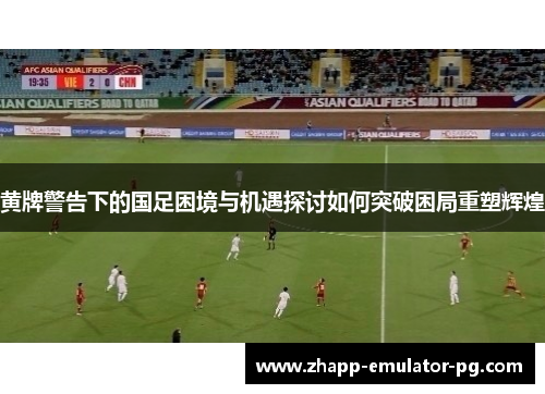 黄牌警告下的国足困境与机遇探讨如何突破困局重塑辉煌