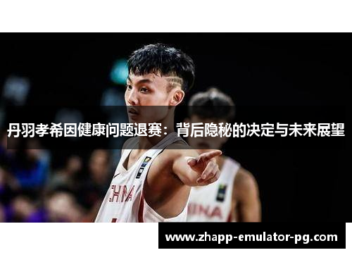 丹羽孝希因健康问题退赛：背后隐秘的决定与未来展望