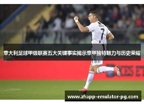 意大利足球甲级联赛五大关键事实揭示意甲独特魅力与历史荣耀