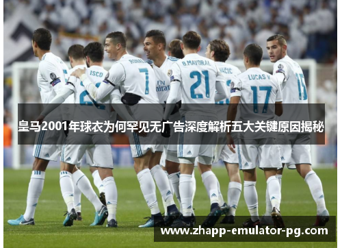 皇马2001年球衣为何罕见无广告深度解析五大关键原因揭秘