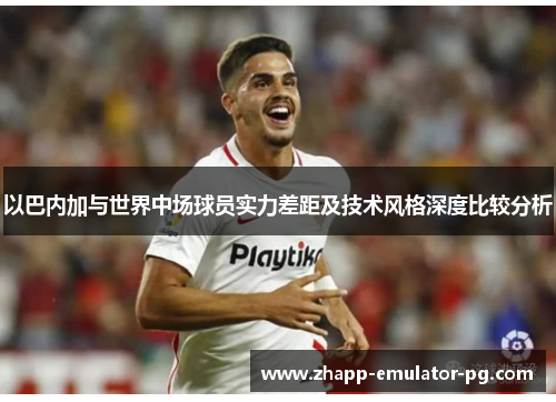 以巴内加与世界中场球员实力差距及技术风格深度比较分析