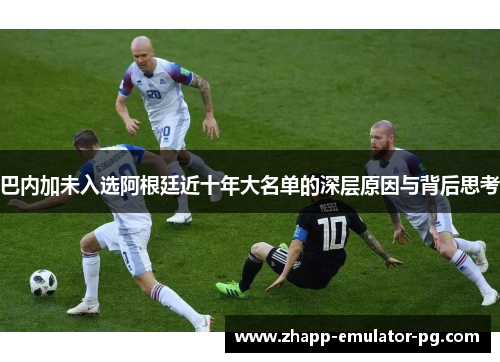 巴内加未入选阿根廷近十年大名单的深层原因与背后思考