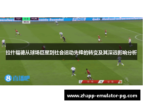 拉什福德从球场巨星到社会运动先锋的转变及其深远影响分析