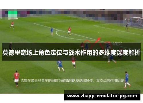 莫德里奇场上角色定位与战术作用的多维度深度解析