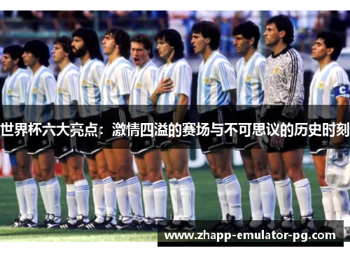 世界杯六大亮点：激情四溢的赛场与不可思议的历史时刻