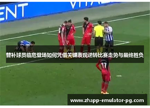 替补球员临危登场如何凭借关键表现逆转比赛走势与最终胜负