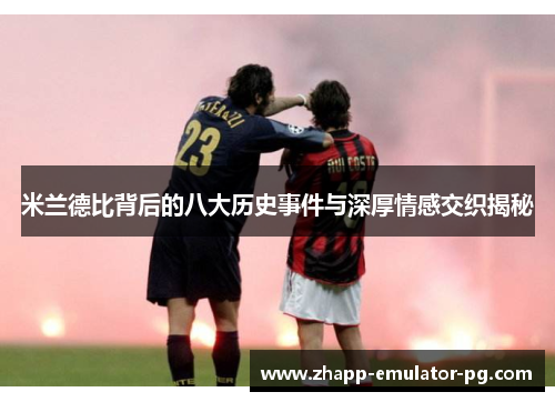 米兰德比背后的八大历史事件与深厚情感交织揭秘