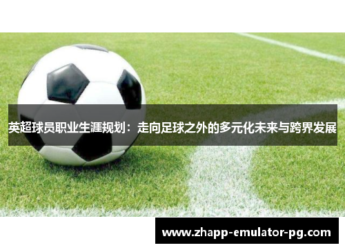 英超球员职业生涯规划：走向足球之外的多元化未来与跨界发展