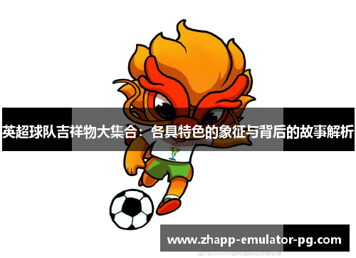 英超球队吉祥物大集合：各具特色的象征与背后的故事解析