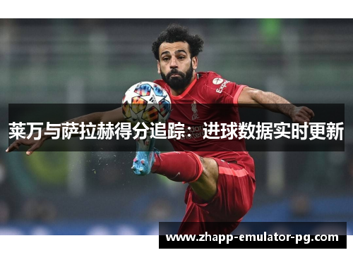 莱万与萨拉赫得分追踪：进球数据实时更新