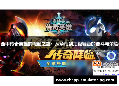 西甲传奇英雄的崛起之路：从草根到顶级舞台的奋斗与荣耀