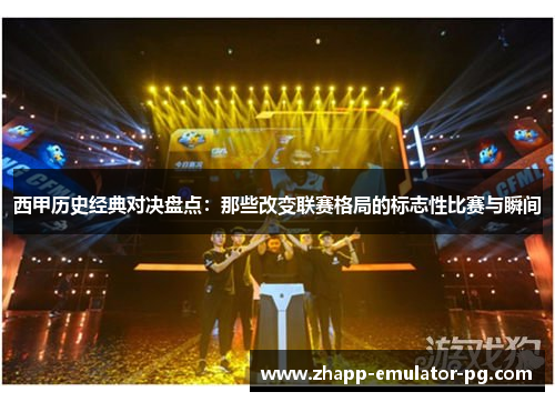 西甲历史经典对决盘点：那些改变联赛格局的标志性比赛与瞬间