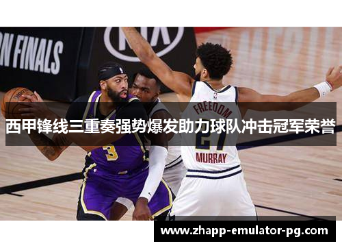 西甲锋线三重奏强势爆发助力球队冲击冠军荣誉