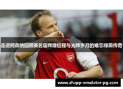 走进阿森纳回顾英名宿辉煌征程与光辉岁月的难忘绿茵传奇