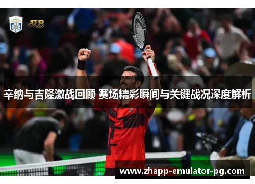 辛纳与吉隆激战回顾 赛场精彩瞬间与关键战况深度解析