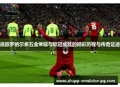 追踪罗纳尔多五金荣耀与欧冠成就的精彩历程与传奇足迹