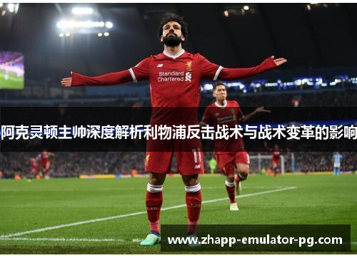 阿克灵顿主帅深度解析利物浦反击战术与战术变革的影响