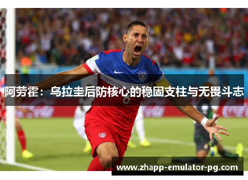 阿劳霍：乌拉圭后防核心的稳固支柱与无畏斗志