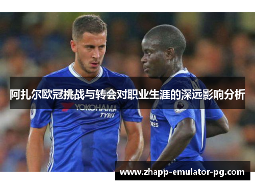 阿扎尔欧冠挑战与转会对职业生涯的深远影响分析