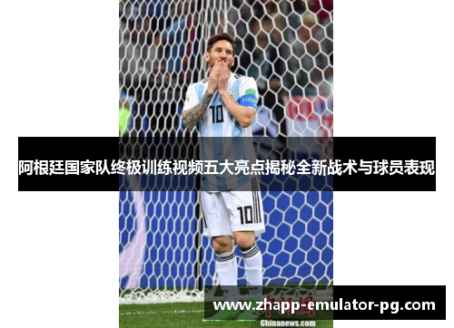 阿根廷国家队终极训练视频五大亮点揭秘全新战术与球员表现