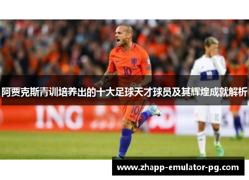 阿贾克斯青训培养出的十大足球天才球员及其辉煌成就解析