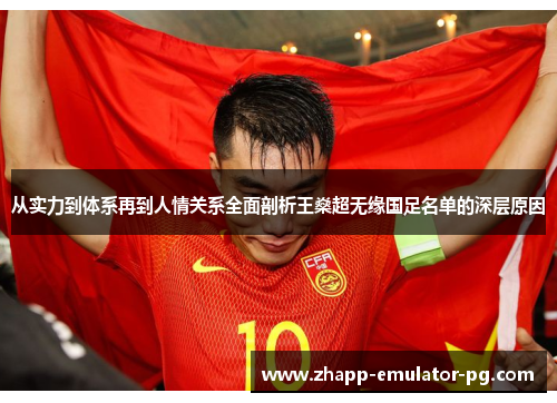 从实力到体系再到人情关系全面剖析王燊超无缘国足名单的深层原因