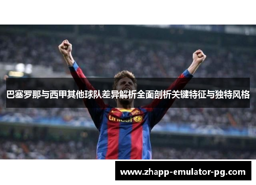 巴塞罗那与西甲其他球队差异解析全面剖析关键特征与独特风格