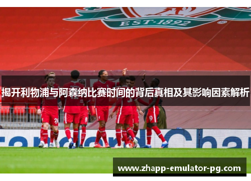 揭开利物浦与阿森纳比赛时间的背后真相及其影响因素解析