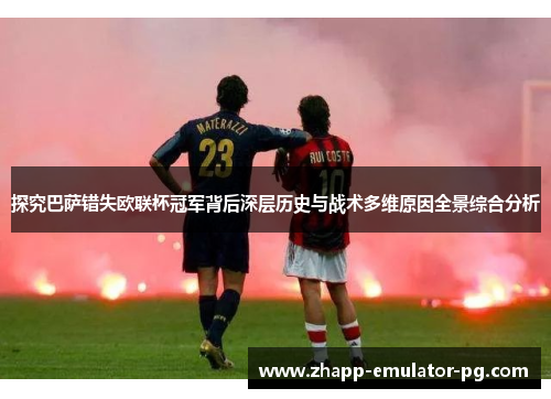 探究巴萨错失欧联杯冠军背后深层历史与战术多维原因全景综合分析