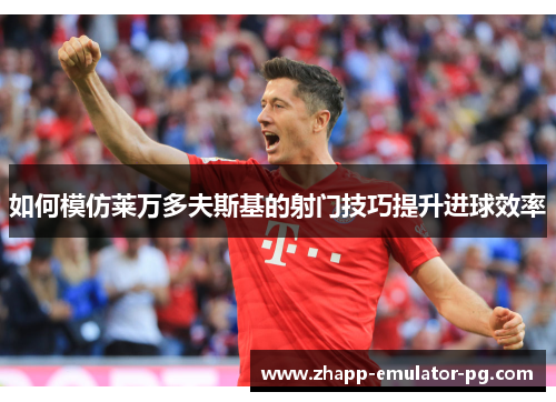 如何模仿莱万多夫斯基的射门技巧提升进球效率