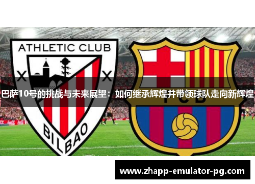 巴萨10号的挑战与未来展望：如何继承辉煌并带领球队走向新辉煌