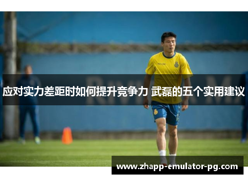 应对实力差距时如何提升竞争力 武磊的五个实用建议