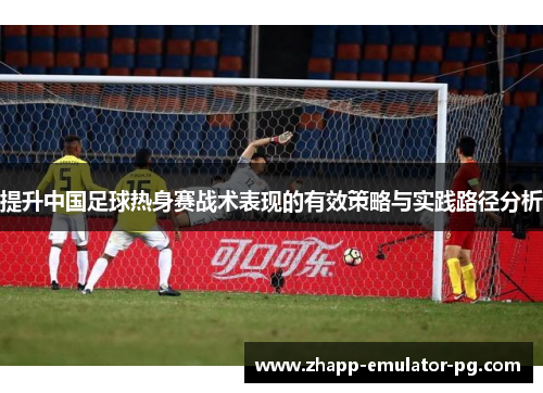 提升中国足球热身赛战术表现的有效策略与实践路径分析