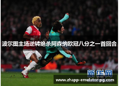 波尔图主场逆转绝杀阿森纳欧冠八分之一首回合