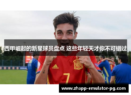 西甲崛起的新星球员盘点 这些年轻天才你不可错过